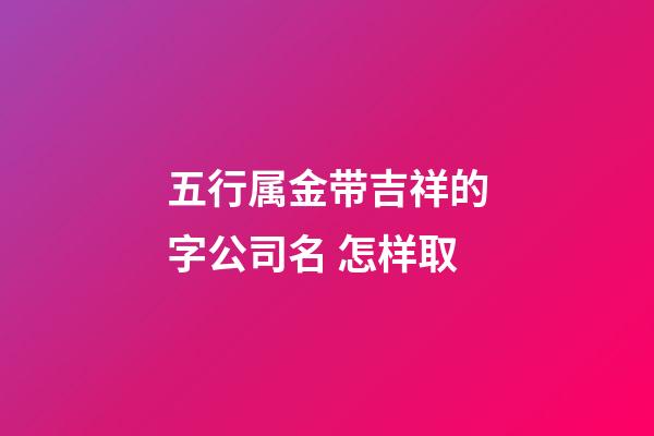 五行属金带吉祥的字公司名 怎样取-第1张-公司起名-玄机派